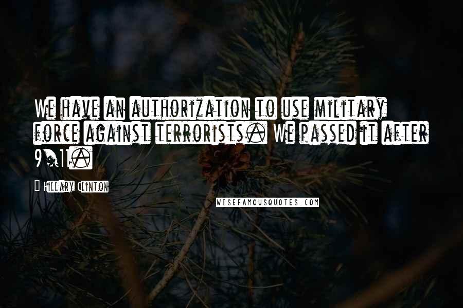 Hillary Clinton Quotes: We have an authorization to use military force against terrorists. We passed it after 9/11.