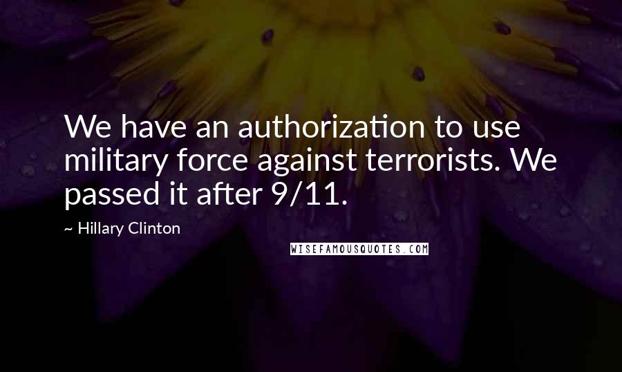 Hillary Clinton Quotes: We have an authorization to use military force against terrorists. We passed it after 9/11.