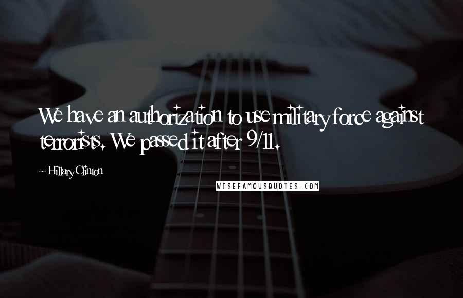 Hillary Clinton Quotes: We have an authorization to use military force against terrorists. We passed it after 9/11.