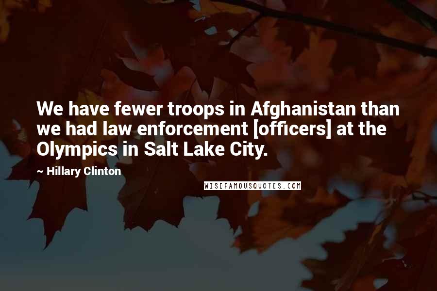 Hillary Clinton Quotes: We have fewer troops in Afghanistan than we had law enforcement [officers] at the Olympics in Salt Lake City.