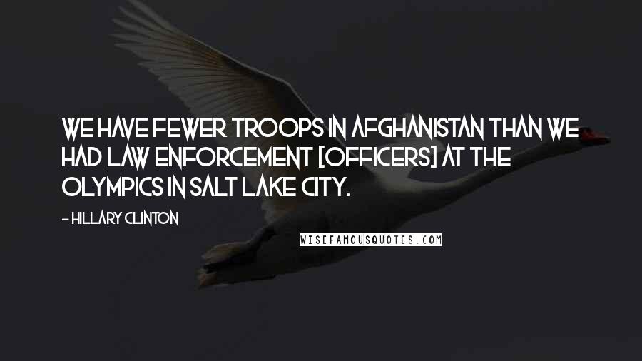 Hillary Clinton Quotes: We have fewer troops in Afghanistan than we had law enforcement [officers] at the Olympics in Salt Lake City.