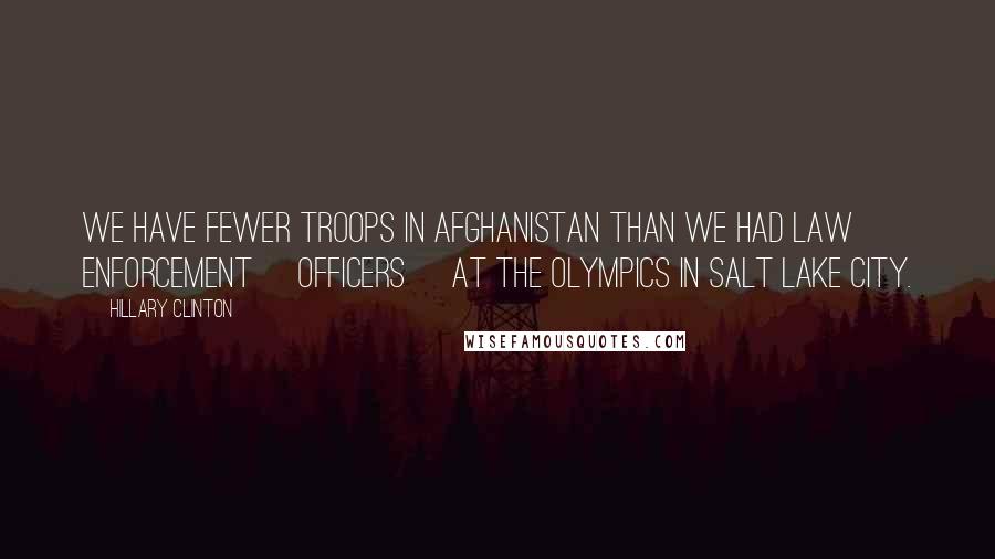 Hillary Clinton Quotes: We have fewer troops in Afghanistan than we had law enforcement [officers] at the Olympics in Salt Lake City.