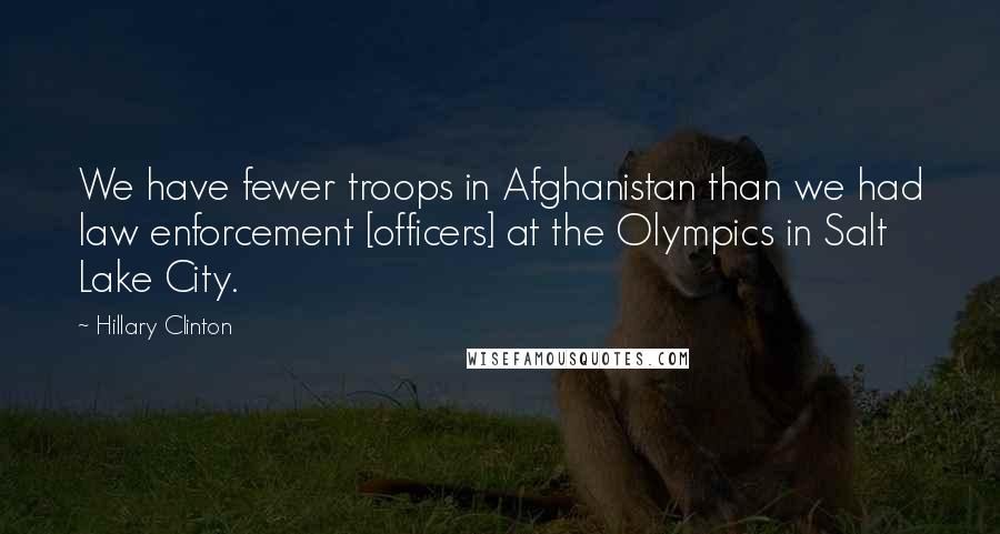 Hillary Clinton Quotes: We have fewer troops in Afghanistan than we had law enforcement [officers] at the Olympics in Salt Lake City.