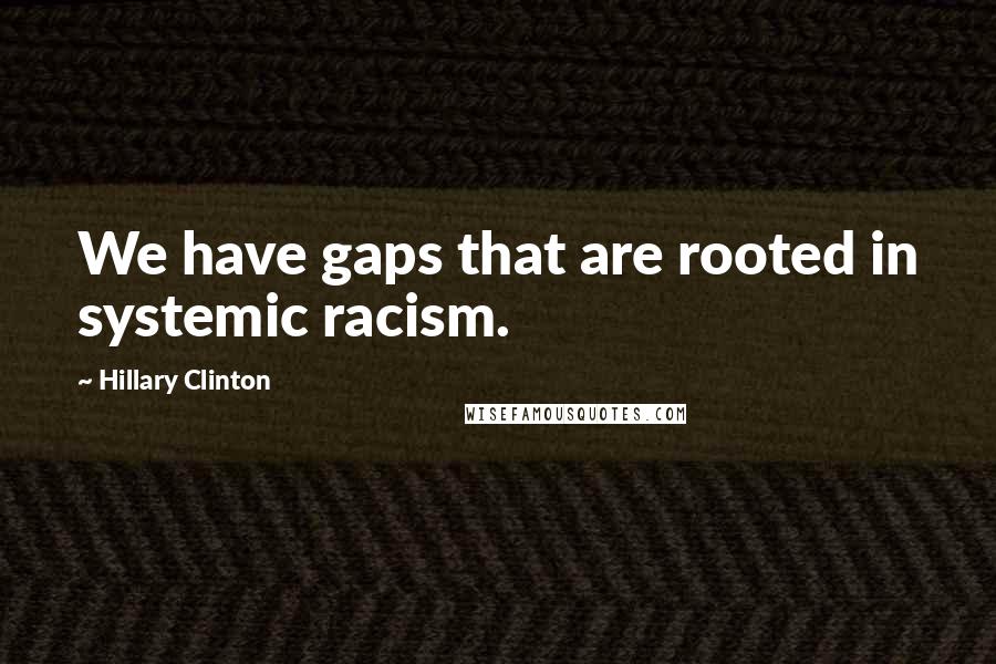 Hillary Clinton Quotes: We have gaps that are rooted in systemic racism.