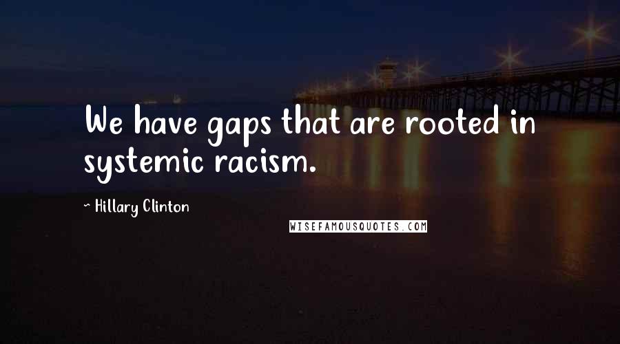 Hillary Clinton Quotes: We have gaps that are rooted in systemic racism.