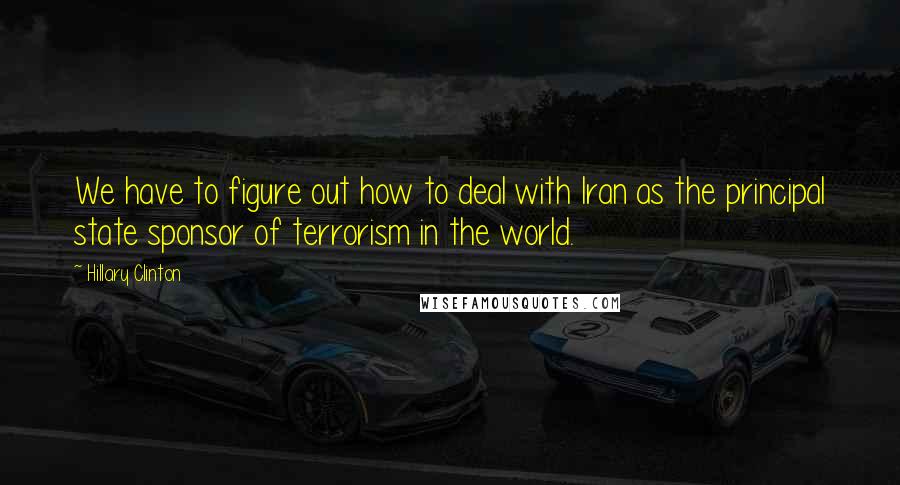 Hillary Clinton Quotes: We have to figure out how to deal with Iran as the principal state sponsor of terrorism in the world.