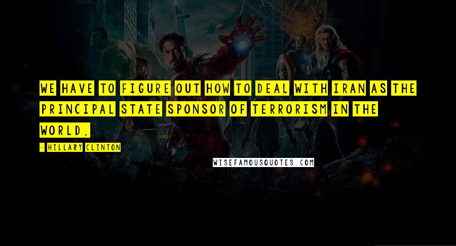 Hillary Clinton Quotes: We have to figure out how to deal with Iran as the principal state sponsor of terrorism in the world.