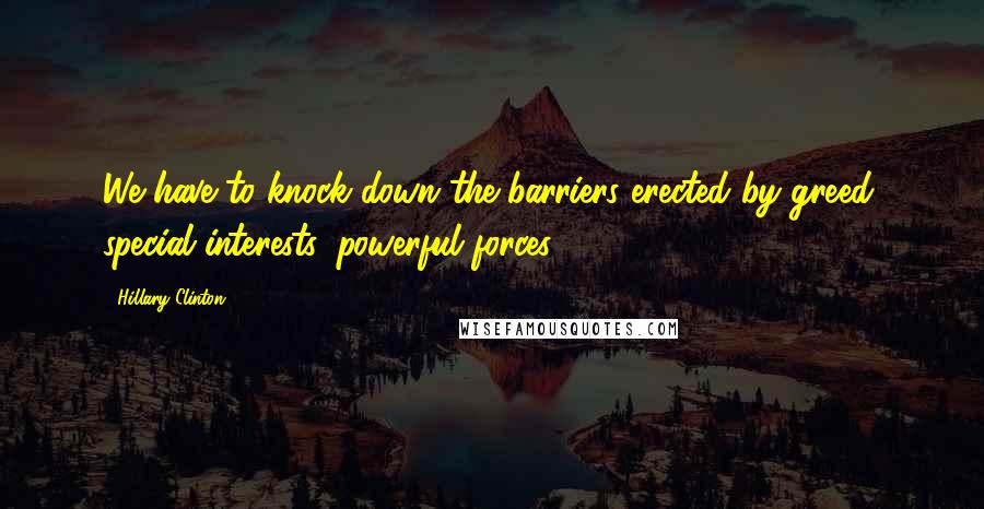 Hillary Clinton Quotes: We have to knock down the barriers erected by greed, special interests, powerful forces.