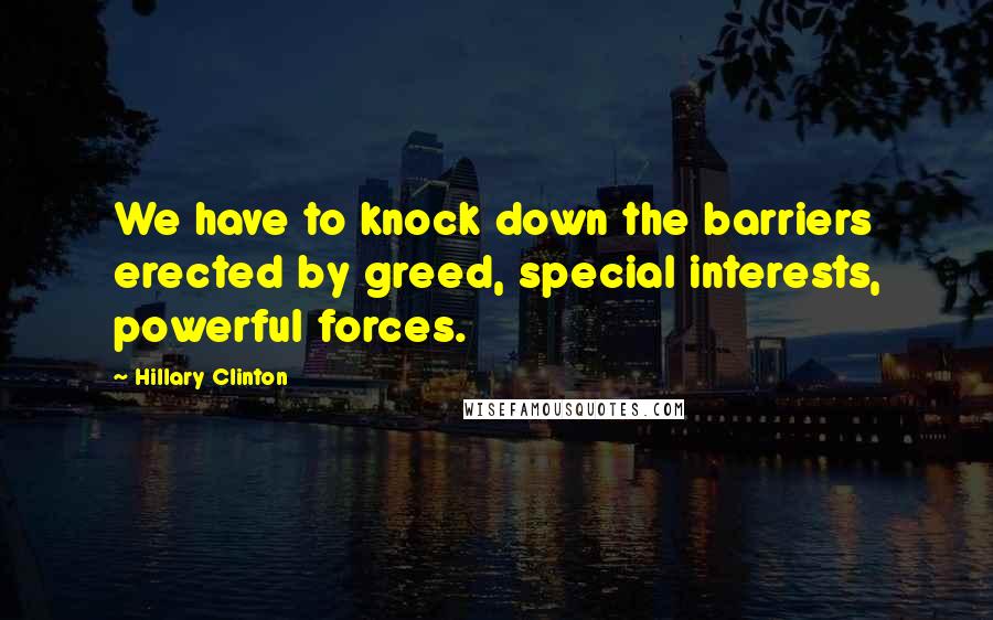 Hillary Clinton Quotes: We have to knock down the barriers erected by greed, special interests, powerful forces.
