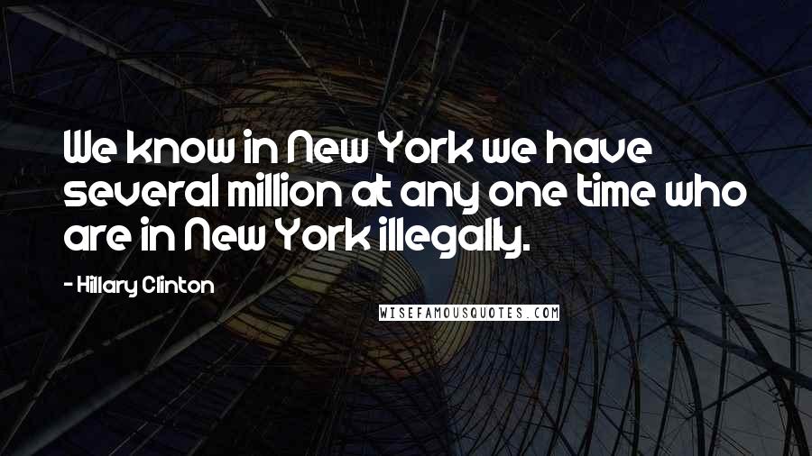 Hillary Clinton Quotes: We know in New York we have several million at any one time who are in New York illegally.