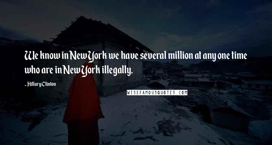 Hillary Clinton Quotes: We know in New York we have several million at any one time who are in New York illegally.