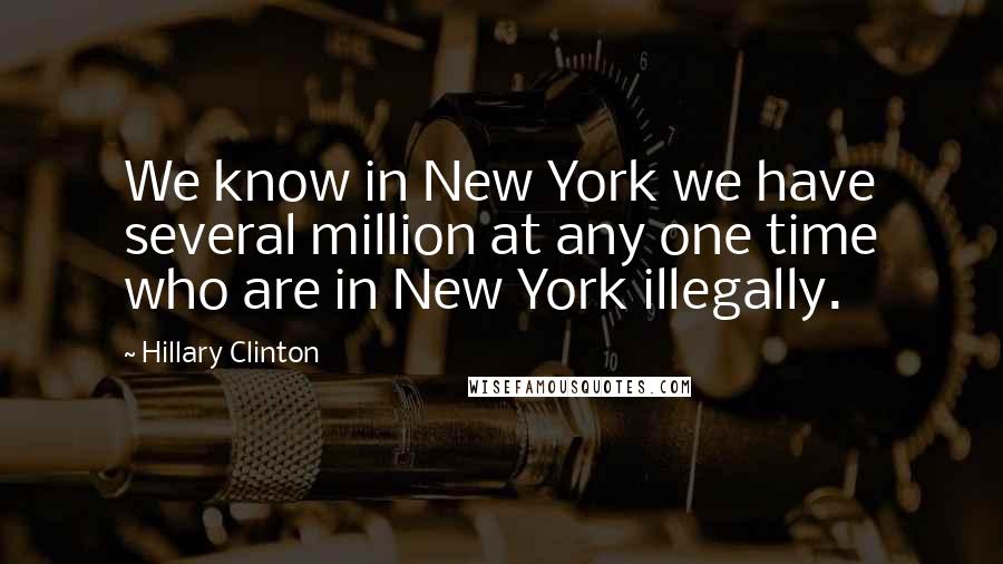 Hillary Clinton Quotes: We know in New York we have several million at any one time who are in New York illegally.