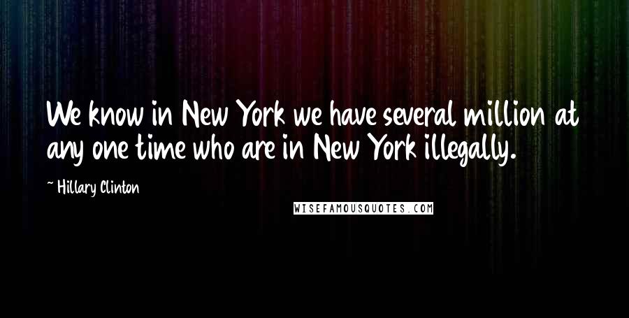 Hillary Clinton Quotes: We know in New York we have several million at any one time who are in New York illegally.