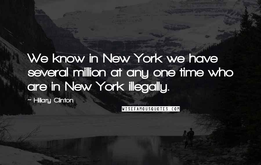 Hillary Clinton Quotes: We know in New York we have several million at any one time who are in New York illegally.