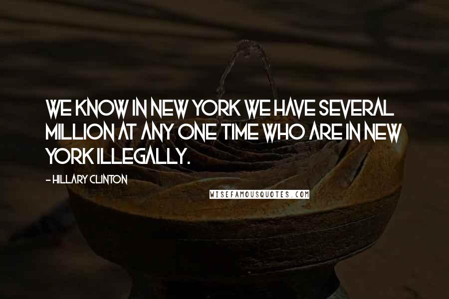 Hillary Clinton Quotes: We know in New York we have several million at any one time who are in New York illegally.