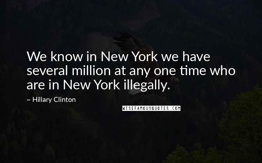 Hillary Clinton Quotes: We know in New York we have several million at any one time who are in New York illegally.