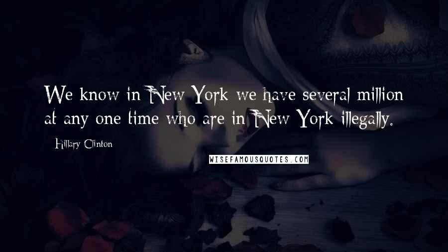 Hillary Clinton Quotes: We know in New York we have several million at any one time who are in New York illegally.