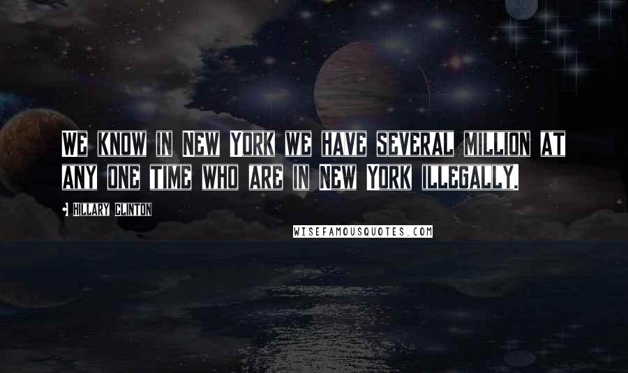 Hillary Clinton Quotes: We know in New York we have several million at any one time who are in New York illegally.