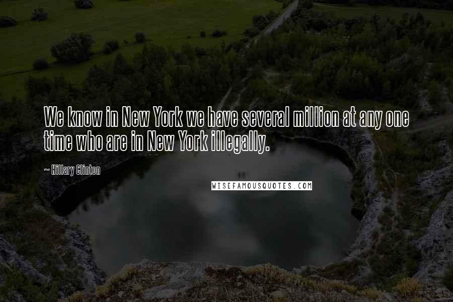 Hillary Clinton Quotes: We know in New York we have several million at any one time who are in New York illegally.