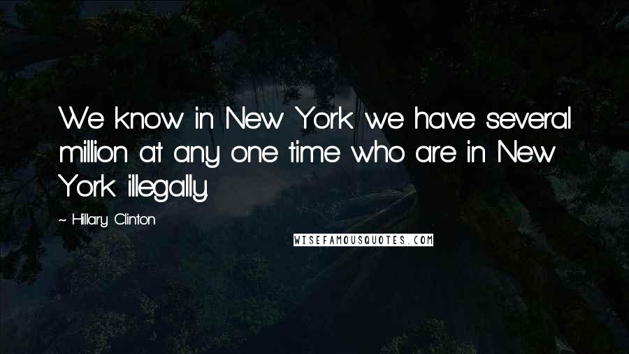 Hillary Clinton Quotes: We know in New York we have several million at any one time who are in New York illegally.