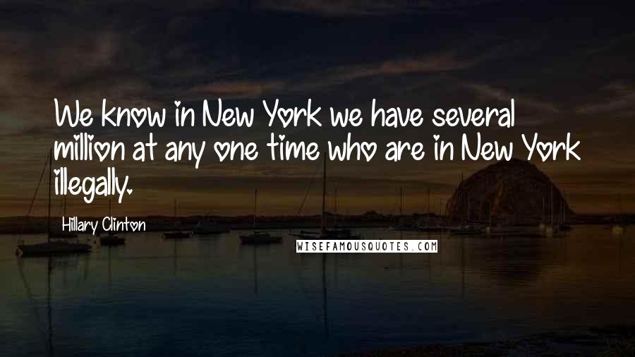 Hillary Clinton Quotes: We know in New York we have several million at any one time who are in New York illegally.