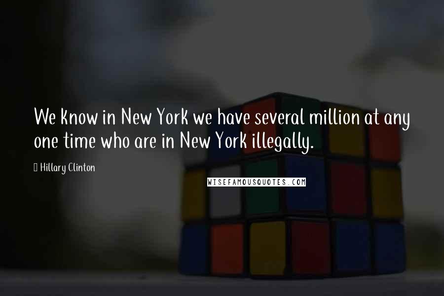 Hillary Clinton Quotes: We know in New York we have several million at any one time who are in New York illegally.