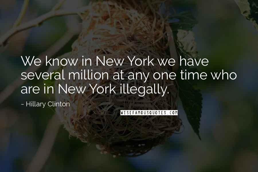 Hillary Clinton Quotes: We know in New York we have several million at any one time who are in New York illegally.