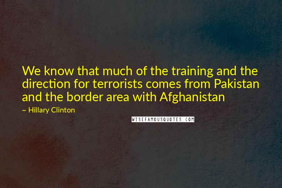 Hillary Clinton Quotes: We know that much of the training and the direction for terrorists comes from Pakistan and the border area with Afghanistan