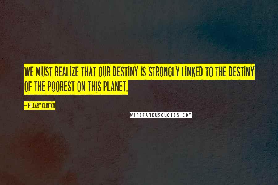 Hillary Clinton Quotes: We must realize that our destiny is strongly linked to the destiny of the poorest on this planet.