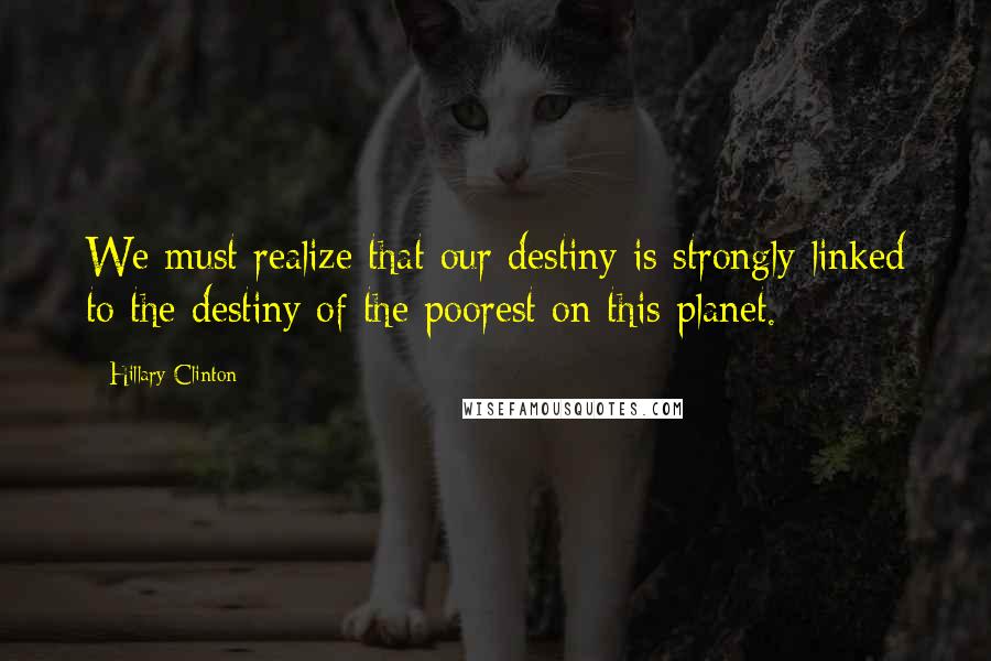 Hillary Clinton Quotes: We must realize that our destiny is strongly linked to the destiny of the poorest on this planet.