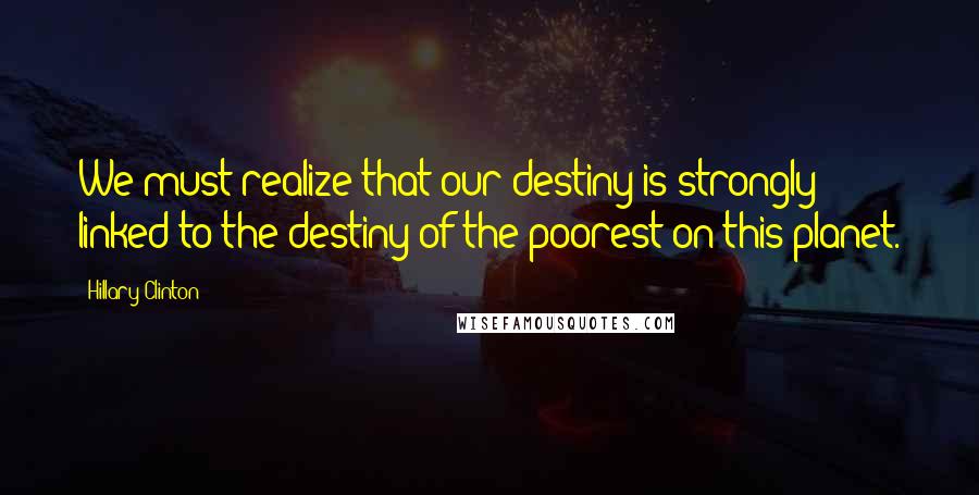 Hillary Clinton Quotes: We must realize that our destiny is strongly linked to the destiny of the poorest on this planet.