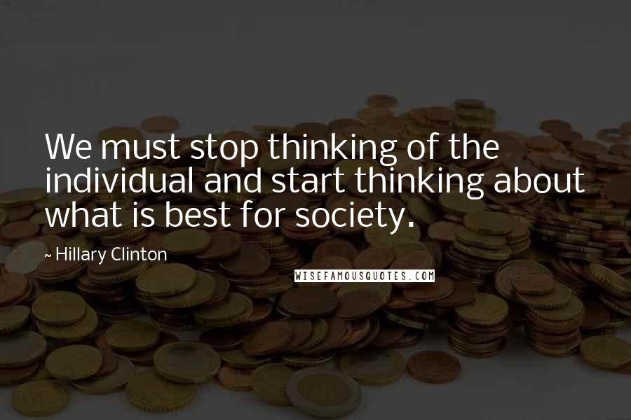 Hillary Clinton Quotes: We must stop thinking of the individual and start thinking about what is best for society.