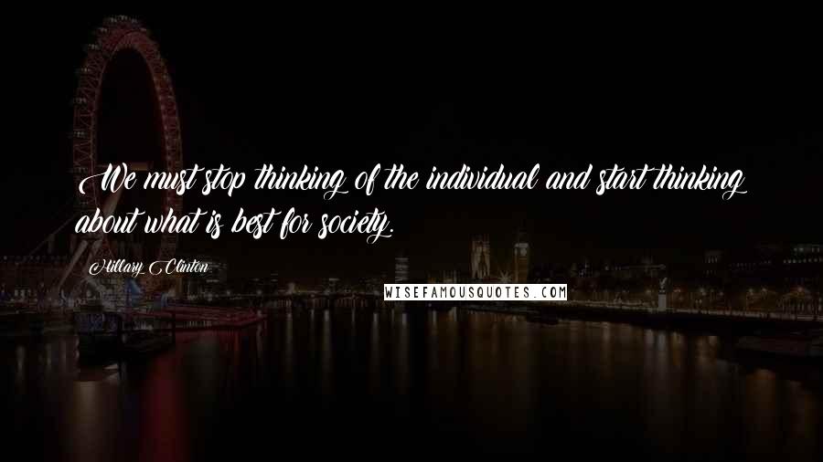 Hillary Clinton Quotes: We must stop thinking of the individual and start thinking about what is best for society.