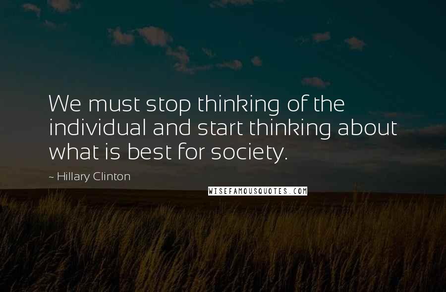 Hillary Clinton Quotes: We must stop thinking of the individual and start thinking about what is best for society.