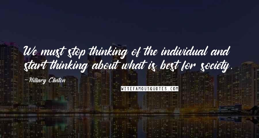 Hillary Clinton Quotes: We must stop thinking of the individual and start thinking about what is best for society.