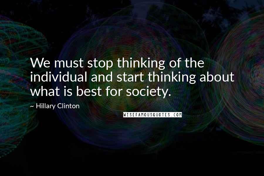 Hillary Clinton Quotes: We must stop thinking of the individual and start thinking about what is best for society.