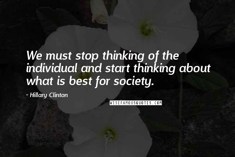 Hillary Clinton Quotes: We must stop thinking of the individual and start thinking about what is best for society.