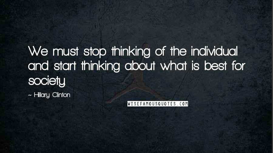 Hillary Clinton Quotes: We must stop thinking of the individual and start thinking about what is best for society.