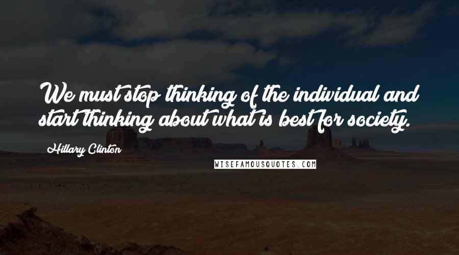 Hillary Clinton Quotes: We must stop thinking of the individual and start thinking about what is best for society.