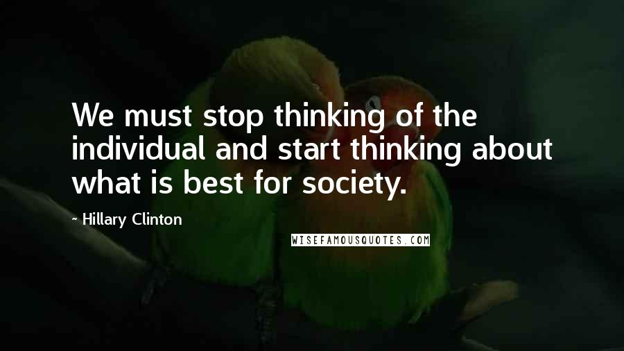 Hillary Clinton Quotes: We must stop thinking of the individual and start thinking about what is best for society.
