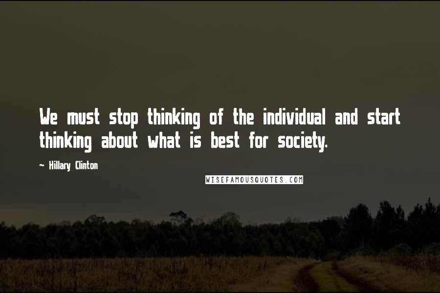 Hillary Clinton Quotes: We must stop thinking of the individual and start thinking about what is best for society.