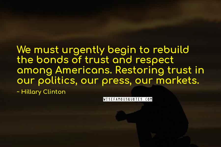 Hillary Clinton Quotes: We must urgently begin to rebuild the bonds of trust and respect among Americans. Restoring trust in our politics, our press, our markets.