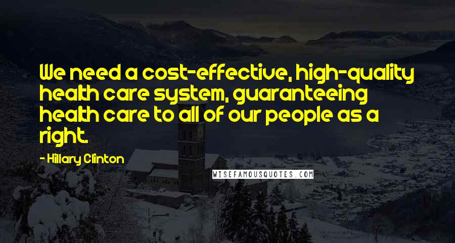 Hillary Clinton Quotes: We need a cost-effective, high-quality health care system, guaranteeing health care to all of our people as a right.