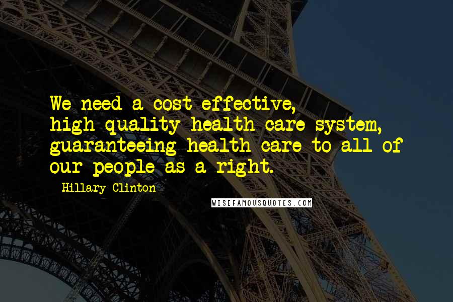 Hillary Clinton Quotes: We need a cost-effective, high-quality health care system, guaranteeing health care to all of our people as a right.