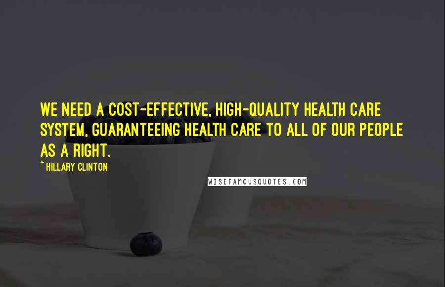 Hillary Clinton Quotes: We need a cost-effective, high-quality health care system, guaranteeing health care to all of our people as a right.