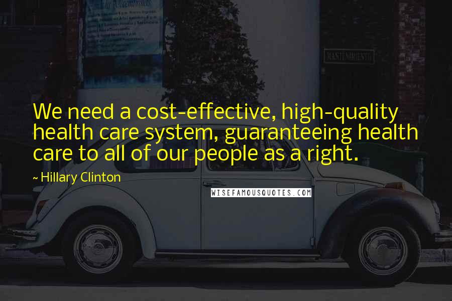 Hillary Clinton Quotes: We need a cost-effective, high-quality health care system, guaranteeing health care to all of our people as a right.