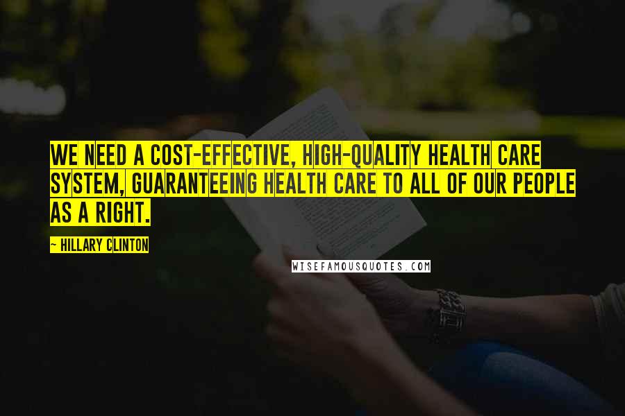 Hillary Clinton Quotes: We need a cost-effective, high-quality health care system, guaranteeing health care to all of our people as a right.