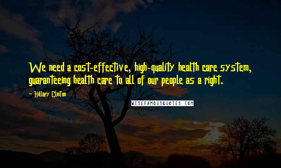 Hillary Clinton Quotes: We need a cost-effective, high-quality health care system, guaranteeing health care to all of our people as a right.