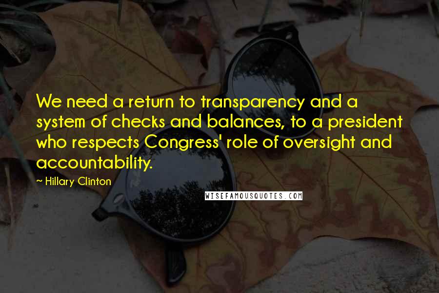 Hillary Clinton Quotes: We need a return to transparency and a system of checks and balances, to a president who respects Congress' role of oversight and accountability.