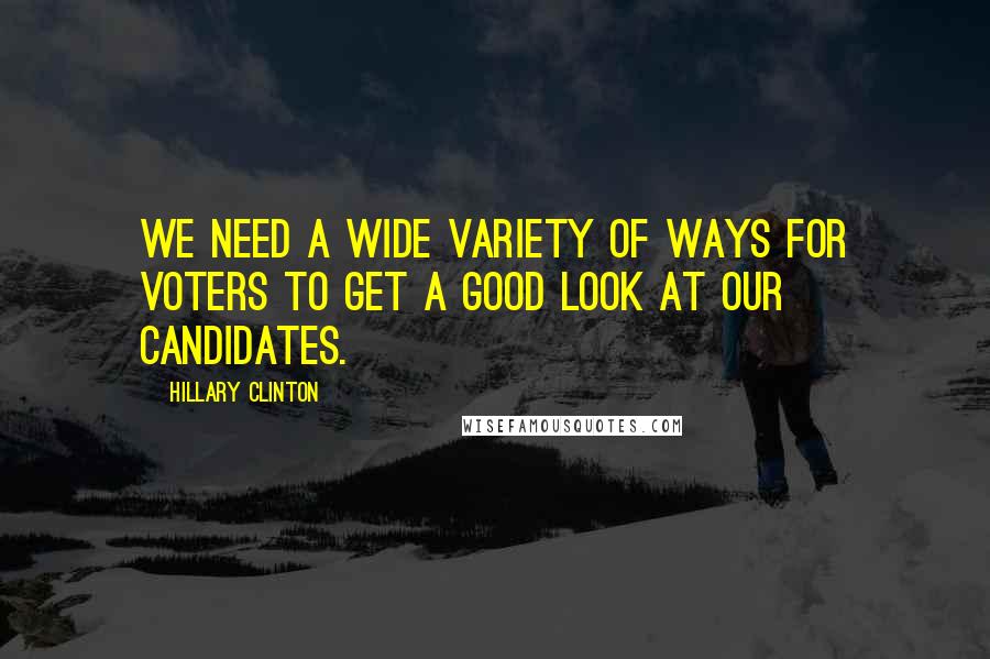 Hillary Clinton Quotes: We need a wide variety of ways for voters to get a good look at our candidates.